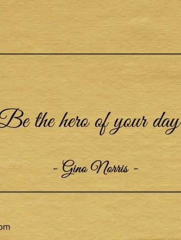 Be the hero of your day ginonorrisquotes