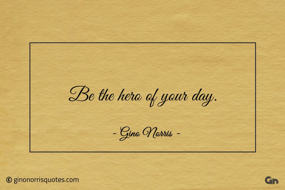 Be the hero of your day ginonorrisquotes