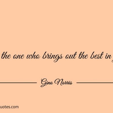 Be the one who brings out the best in you ginonorrisquotes