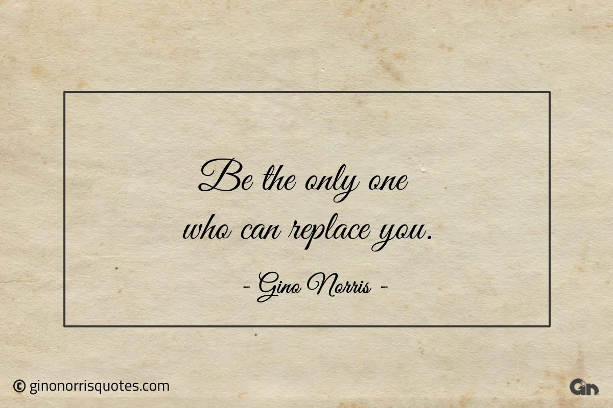 Be the only one who can replace you ginonorrisquotes