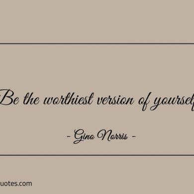 Be the worthiest version of yourself ginonorrisquotes
