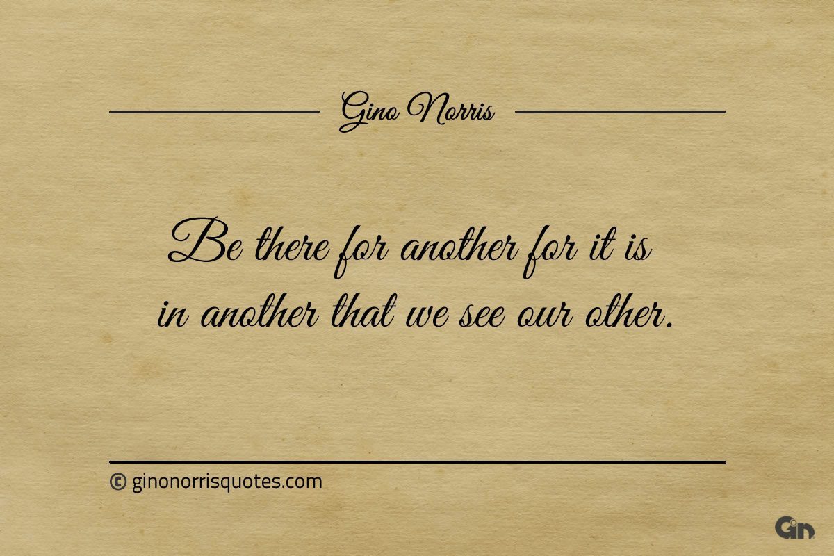 Be there for another for it is in another ginonorrisquotes