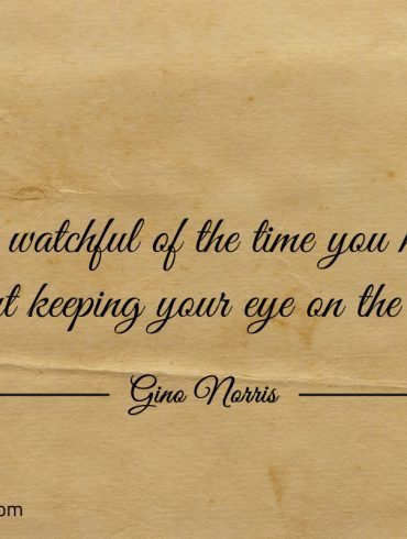 Be watchful of the time you have ginonorrisquotes