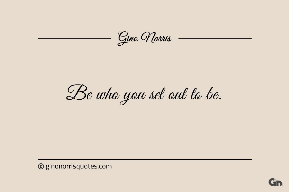 Be who you set out to be ginonorrisquotes