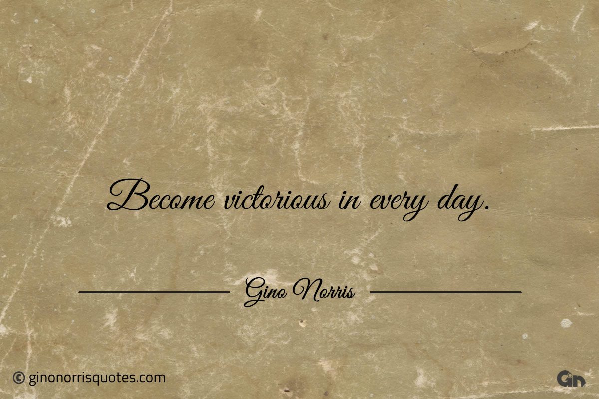 Become victorious in every day ginonorrisquotes