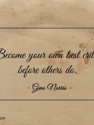 Become your own best critic before others do ginonorrisquotes