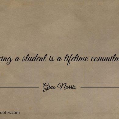 Being a student is a lifetime commitment ginonorrisquotes
