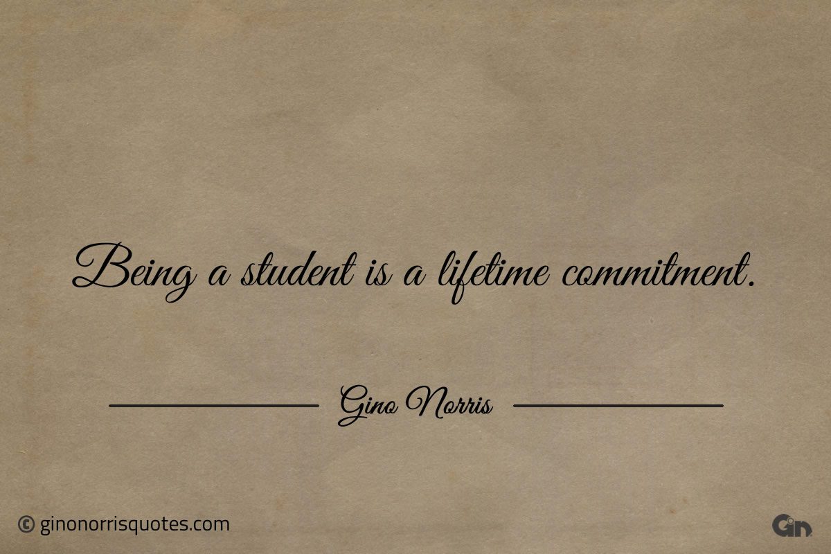 Being a student is a lifetime commitment ginonorrisquotes