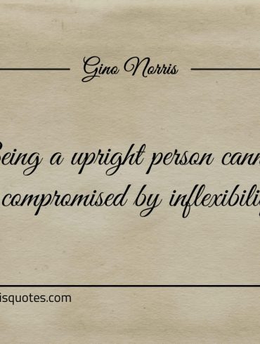 Being a upright person cannot be compromised by inflexibility ginonorrisquotes
