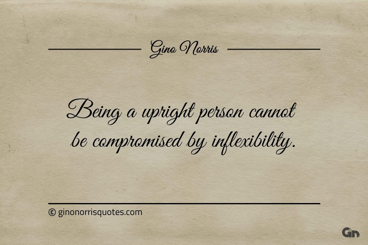 Being a upright person cannot be compromised by inflexibility ginonorrisquotes