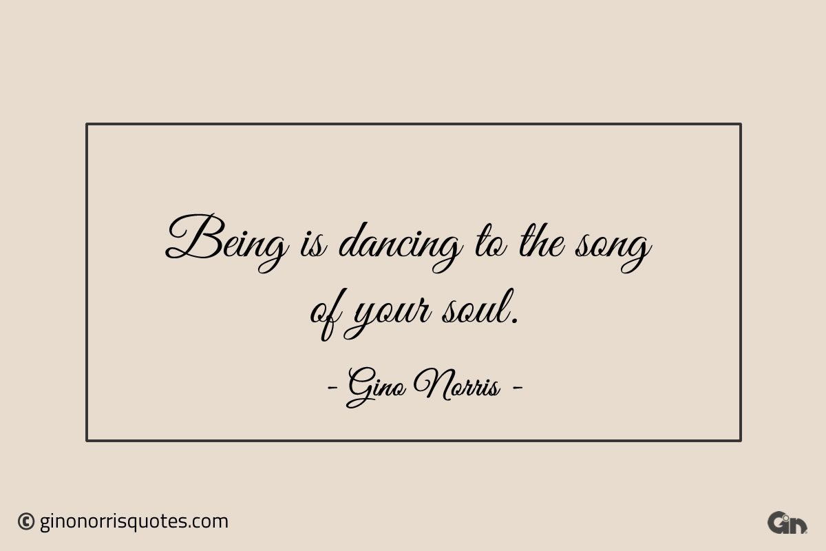 Being is dancing to the song of your soul ginonorrisquotes