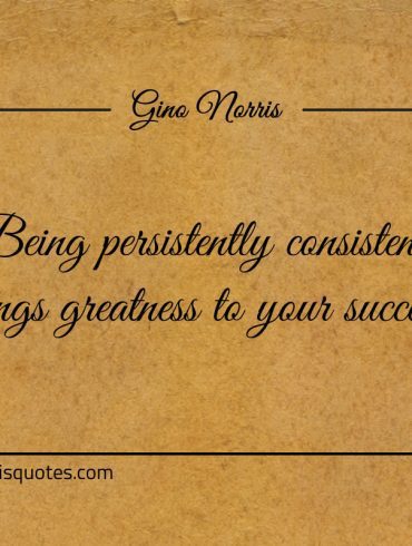 Being persistently consistent brings greatness to your success ginonorrisquotes
