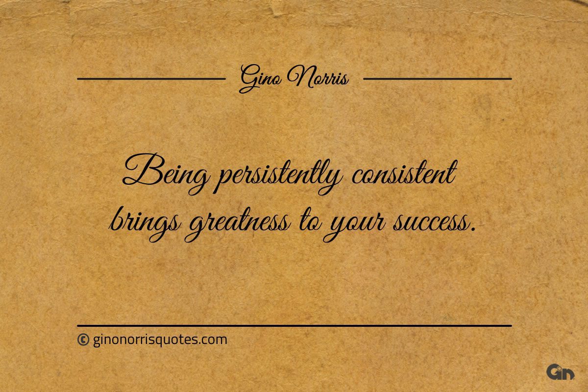 Being persistently consistent brings greatness to your success ginonorrisquotes