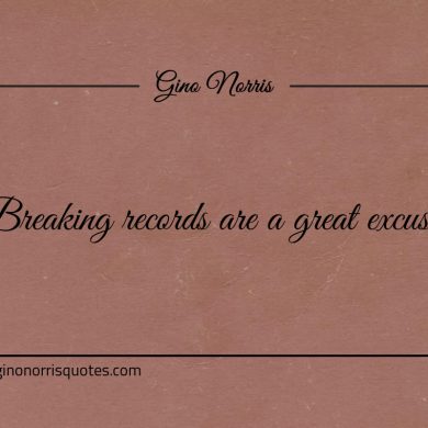 Breaking records are a great excuse ginonorrisquotes