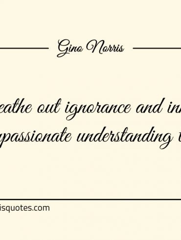 Breathe out ignorance and inhale compassionate understanding too ginonorrisquotes