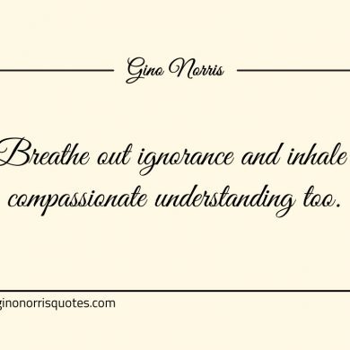 Breathe out ignorance and inhale compassionate understanding too ginonorrisquotes