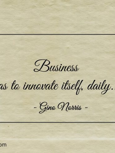 Business has to innovate itself daily ginonorrisquotes