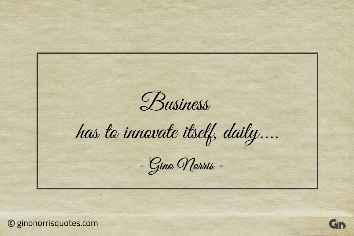 Business has to innovate itself daily ginonorrisquotes