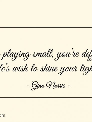 By playing small youre defying lifes wish to shine your light ginonorrisquotes