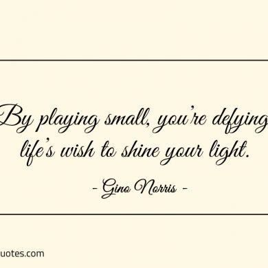 By playing small youre defying lifes wish to shine your light ginonorrisquotes