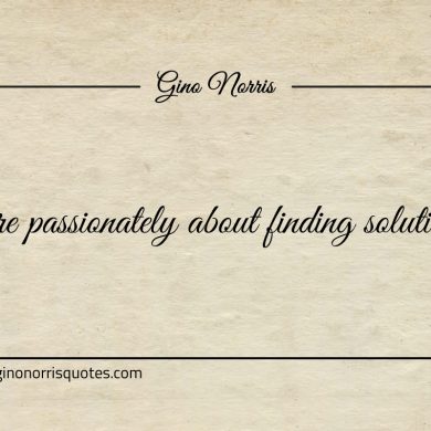 Care passionately about finding solutions ginonorrisquotes