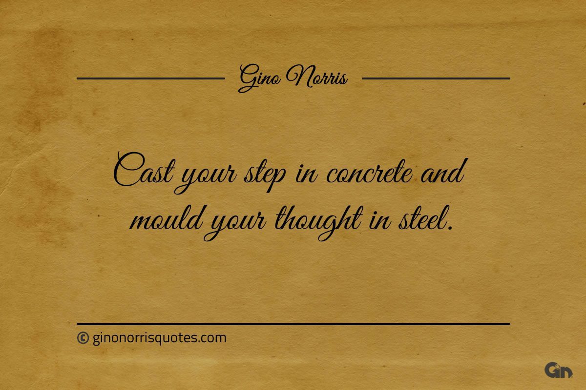 Cast your step in concrete and mould your thought in steel ginonorrisquotes