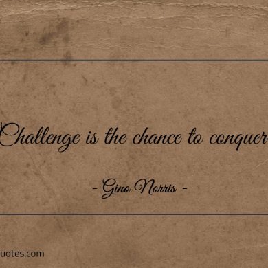 Challenge is the chance to conquer ginonorrisquotes