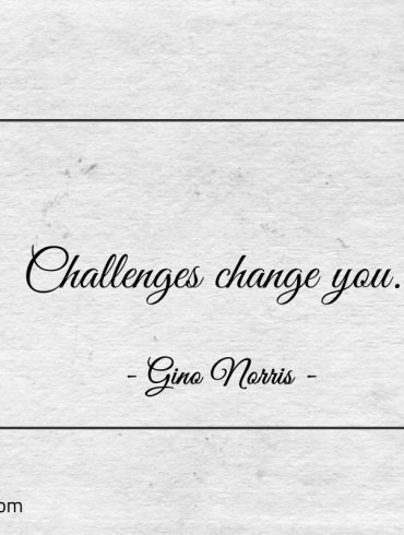 Challenges change you ginonorrisquotes
