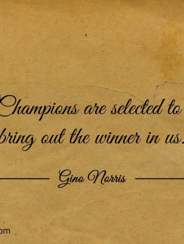 Champions are selected to bring out the winner in us ginonorrisquotes