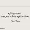 Change comes when you ask the right questions ginonorrisquotes