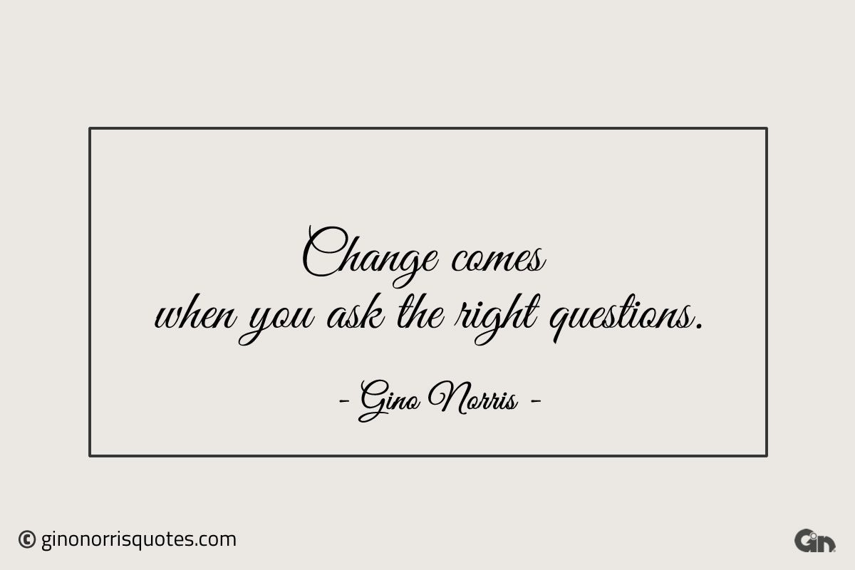 Change comes when you ask the right questions ginonorrisquotes