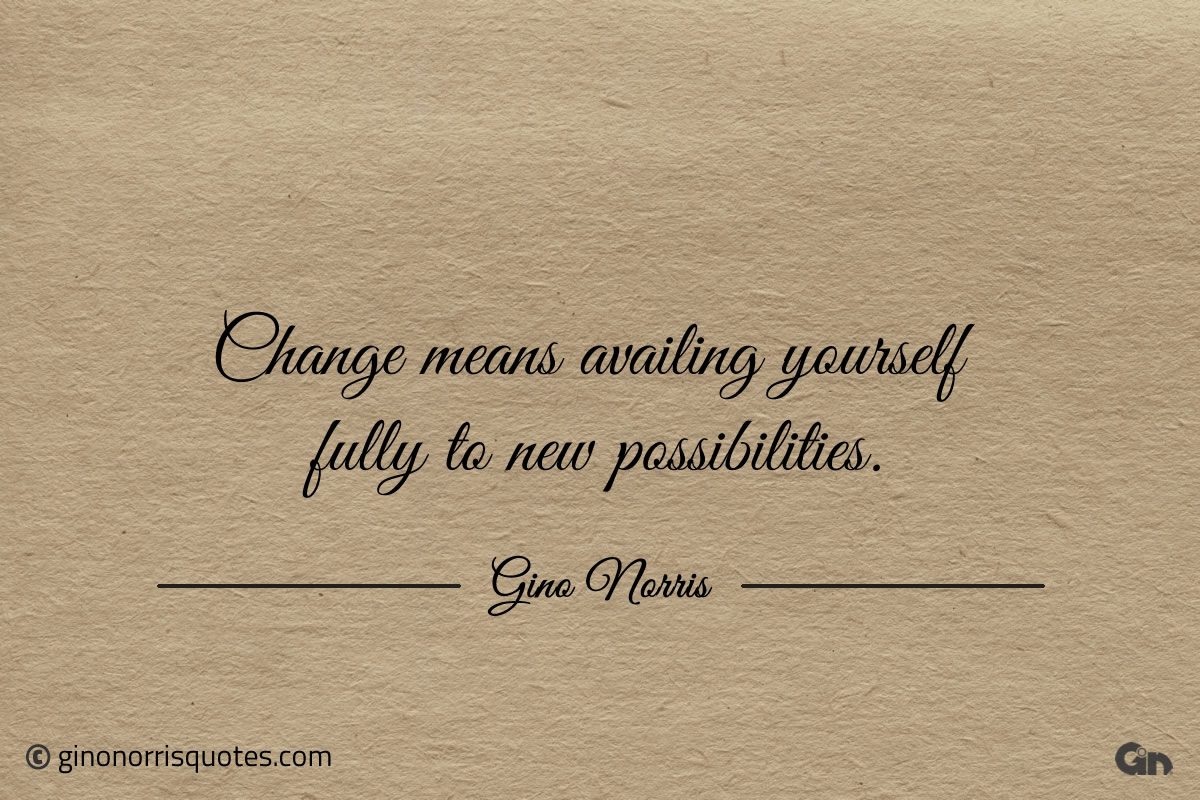 Change means availing yourself fully to new possibilities ginonorrisquotes