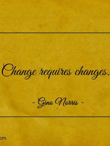 Change requires changes ginonorrisquotes