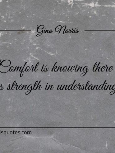 Comfort is knowing there is strength in understanding ginonorrisquotes