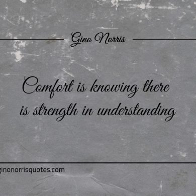 Comfort is knowing there is strength in understanding ginonorrisquotes