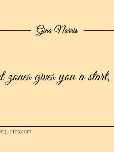 Comfort zones gives you a start to start ginonorrisquotes