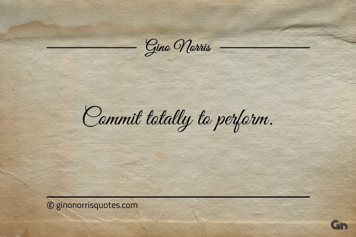 Commit totally to perform ginonorrisquotes