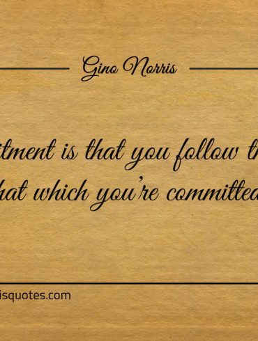 Commitment is that you follow through ginonorrisquotes