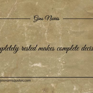 Completely rested makes complete decisions ginonorrisquotes