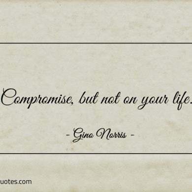 Compromise but not on your life ginonorrisquotes