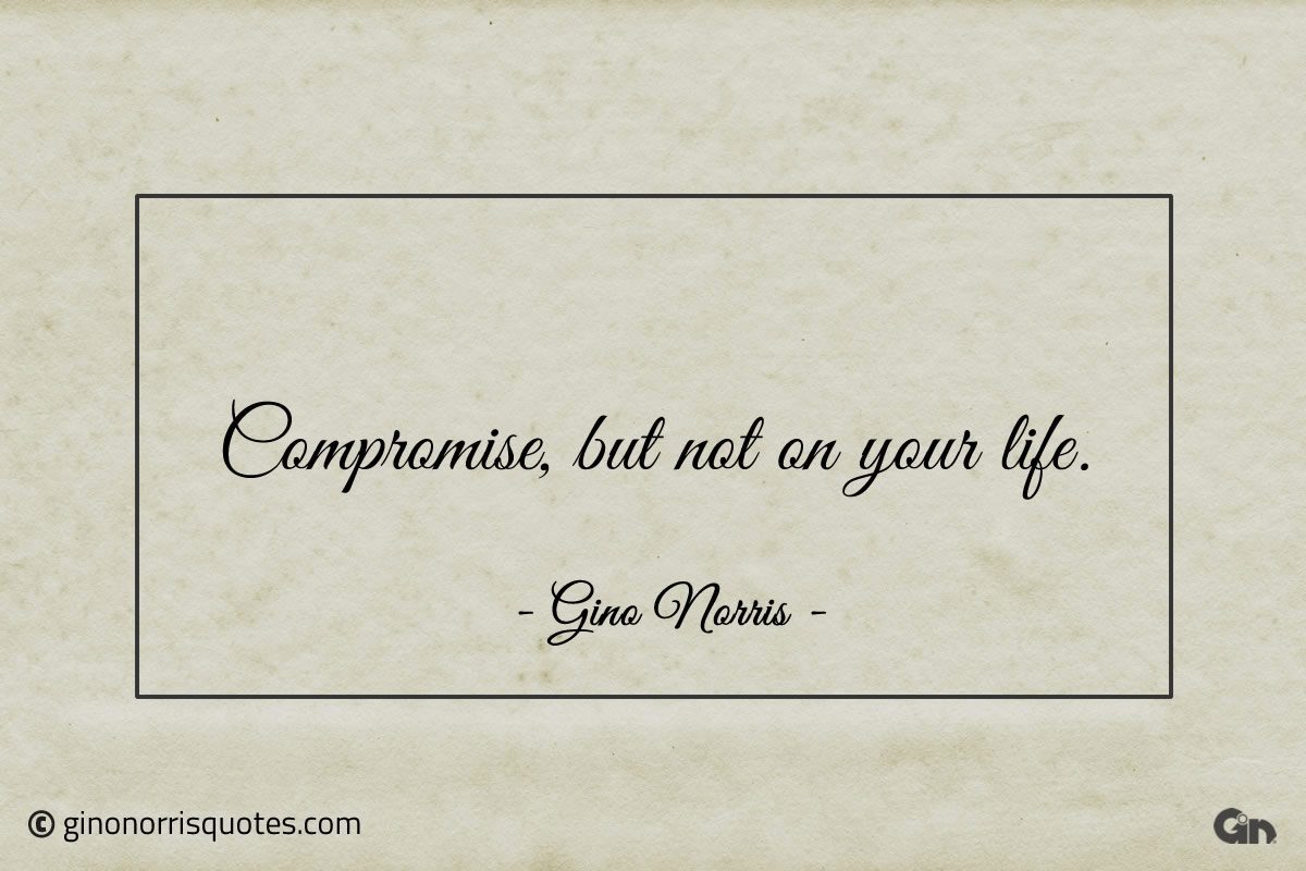 Compromise but not on your life ginonorrisquotes