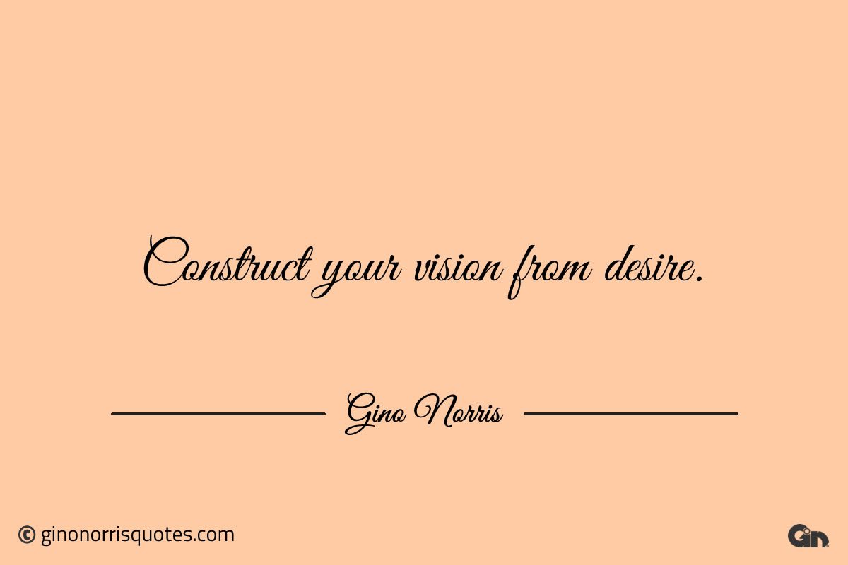 Construct your vision from desire ginonorrisquotes