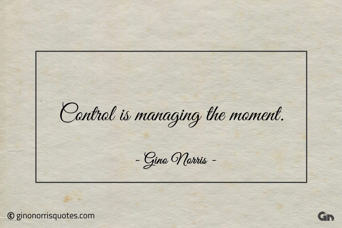 Control is managing the moment ginonorrisquotes
