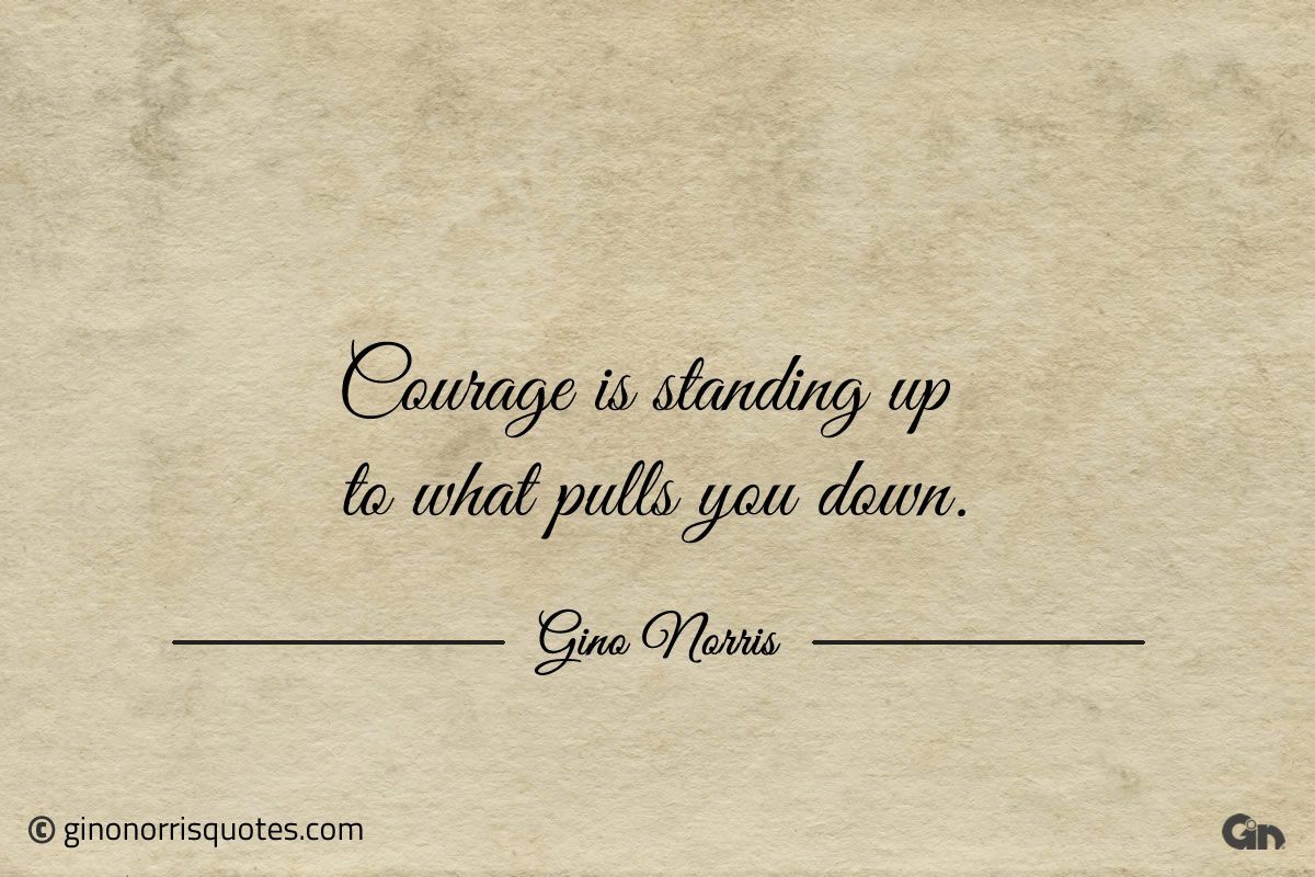 Courage is standing up to what pulls you down ginonorrisquotes