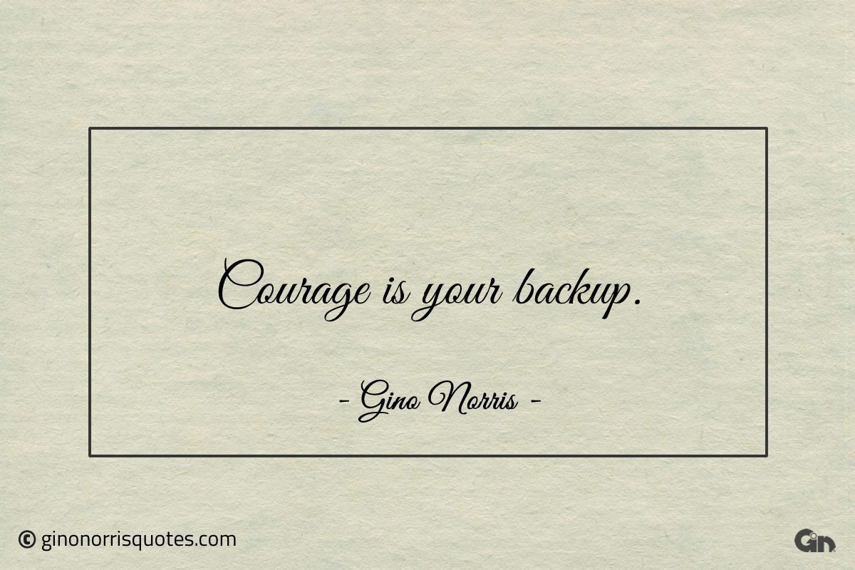 Courage is your backup ginonorrisquotes