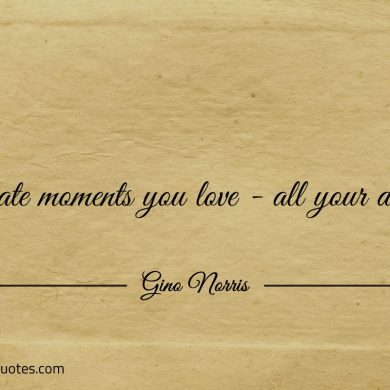 Create moments you love all your days ginonorrisquotes