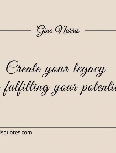 Create your legacy by fulfilling your potential ginonorrisquotes