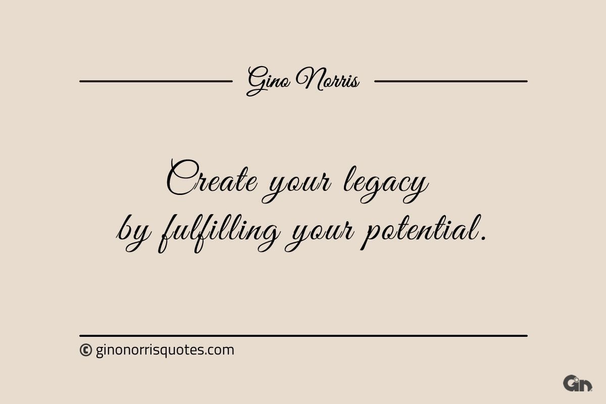 Create your legacy by fulfilling your potential ginonorrisquotes