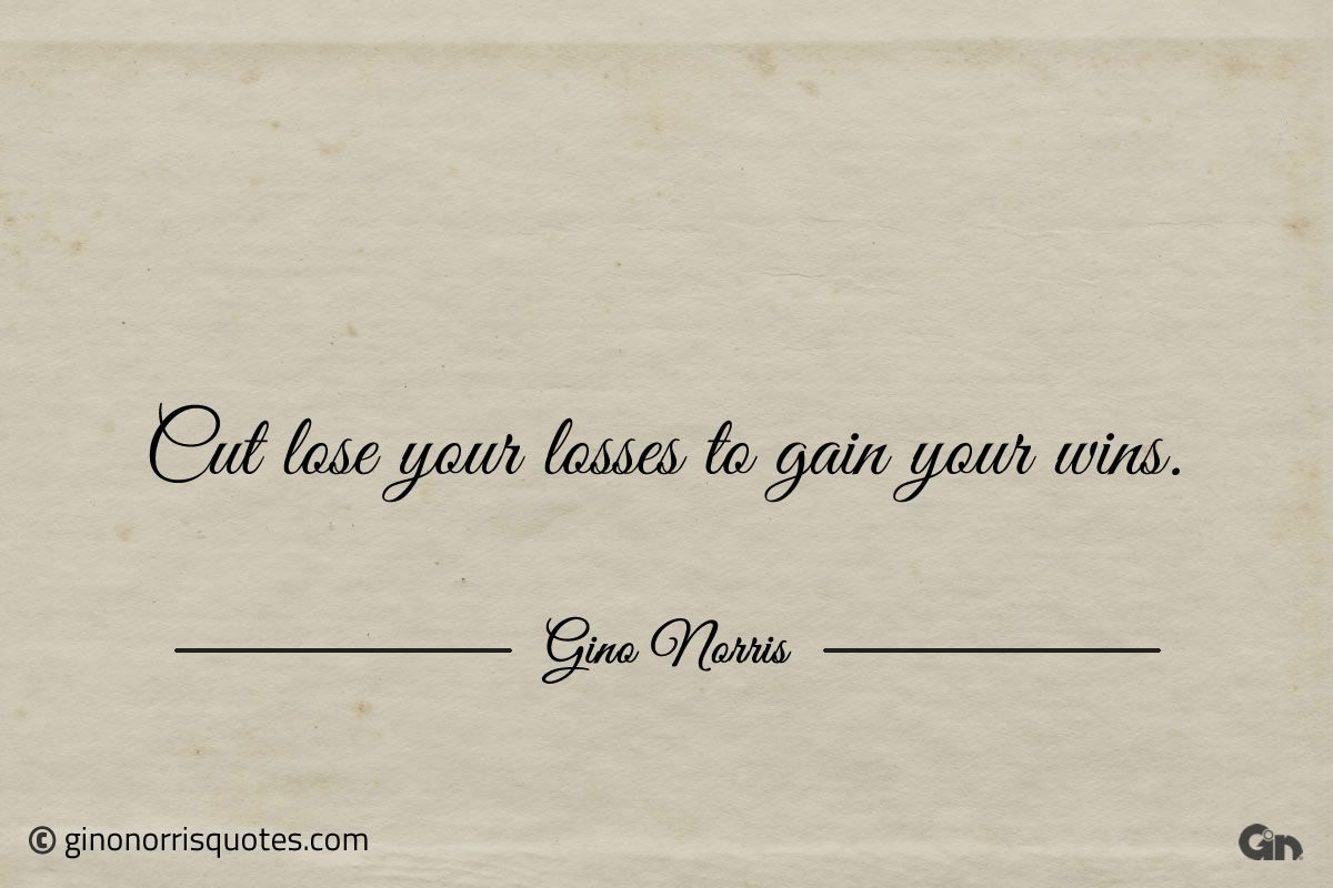 Cut lose your losses to gain your wins ginonorrisquotes