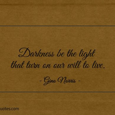 Darkness be the light that turn on our will to live ginonorrisquotes